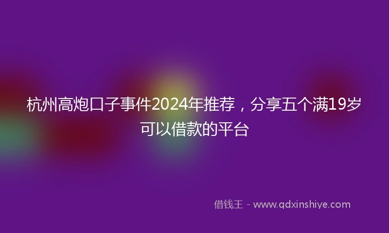 杭州高炮口子事件2024年推荐，分享五个满19岁可以借款的平台
