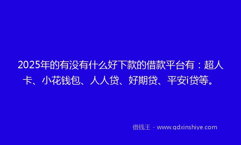 2025年的有没有什么好下款的借款平台有：超人卡、小花钱包、人人贷、好期贷、平安i贷等。