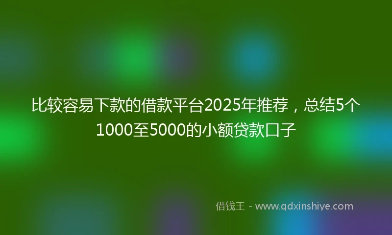 比较容易下款的借款平台2025年推荐，总结5个1000至5000的小额贷款口子
