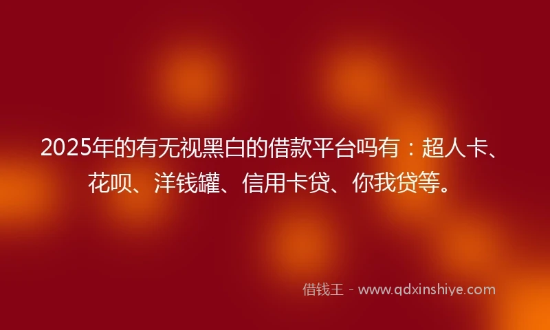 2025年的有无视黑白的借款平台吗有：超人卡、花呗、洋钱罐、信用卡贷、你我贷等。