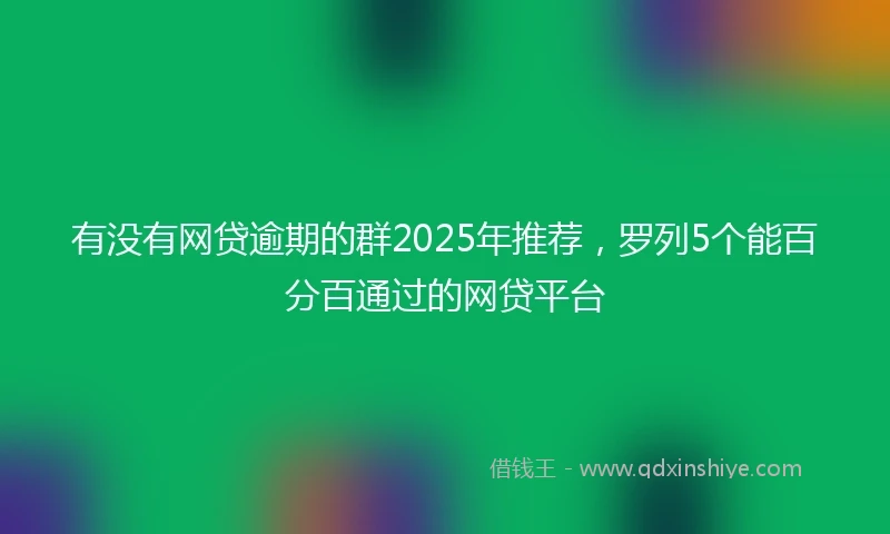 有没有网贷逾期的群2025年推荐，罗列5个能百分百通过的网贷平台