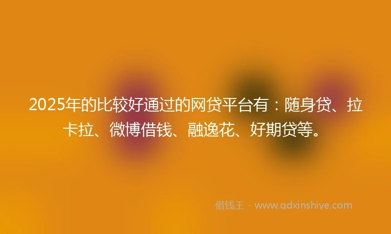 2025年的比较好通过的网贷平台有：随身贷、拉卡拉、微博借钱、融逸花、好期贷等。