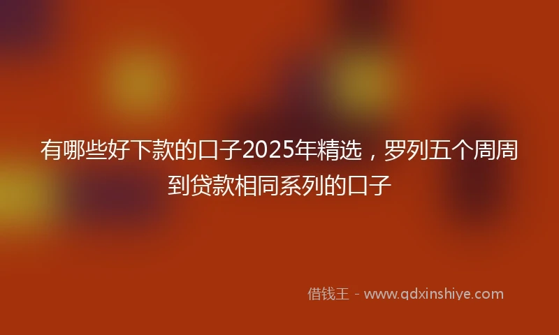 有哪些好下款的口子2025年精选，罗列五个周周到贷款相同系列的口子