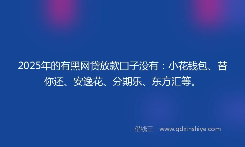 2025年的有黑网贷放款囗子没有：小花钱包、替你还、安逸花、分期乐、东方汇等。