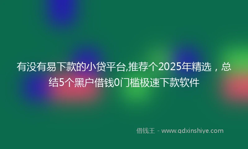 有没有易下款的小贷平台,推荐个2025年精选，总结5个黑户借钱0门槛极速下款软件