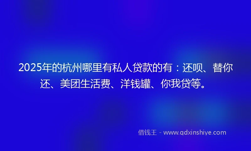 2025年的杭州哪里有私人贷款的有：还呗、替你还、美团生活费、洋钱罐、你我贷等。