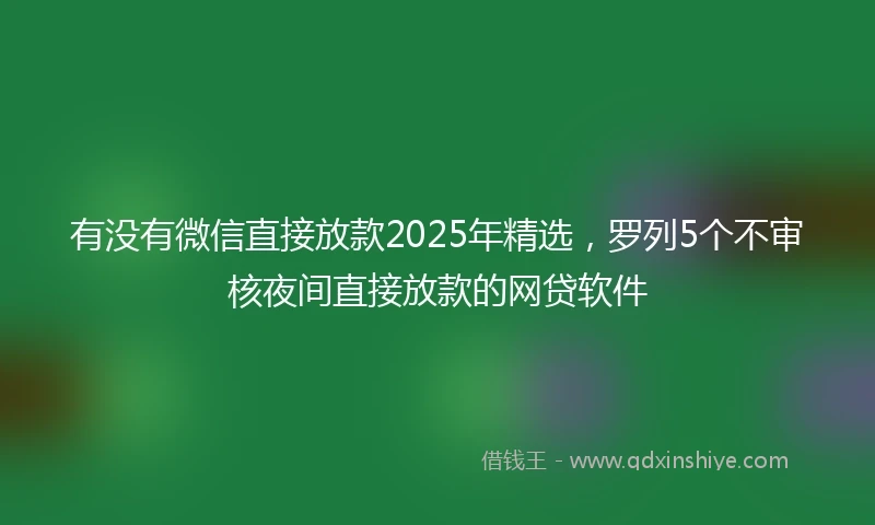 有没有微信直接放款2025年精选，罗列5个不审核夜间直接放款的网贷软件