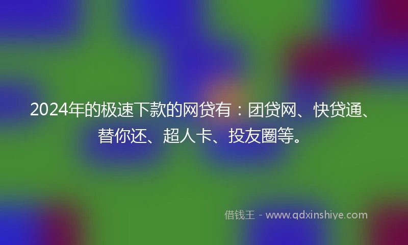 2024年的极速下款的网贷有：团贷网、快贷通、替你还、超人卡、投友圈等。