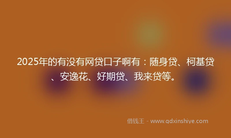 2025年的有没有网贷口子啊有：随身贷、柯基贷、安逸花、好期贷、我来贷等。