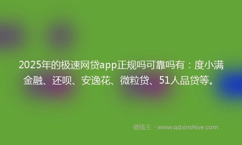 2025年的极速网贷app正规吗可靠吗有：度小满金融、还呗、安逸花、微粒贷、51人品贷等。