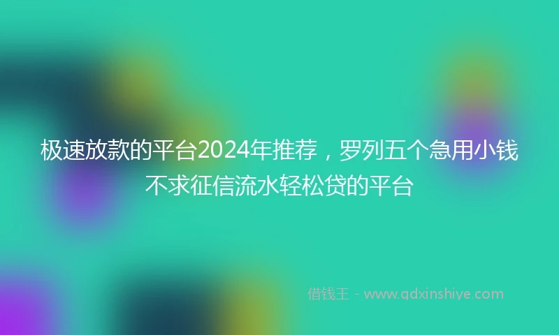 极速放款的平台2024年推荐，罗列五个急用小钱不求征信流水轻松贷的平台