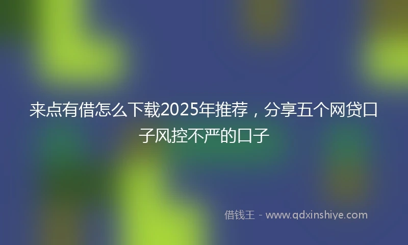 来点有借怎么下载2025年推荐，分享五个网贷口子风控不严的口子