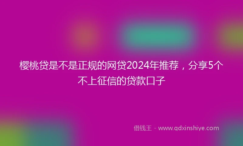 樱桃贷是不是正规的网贷2024年推荐,分享5个不上征信的贷款口子