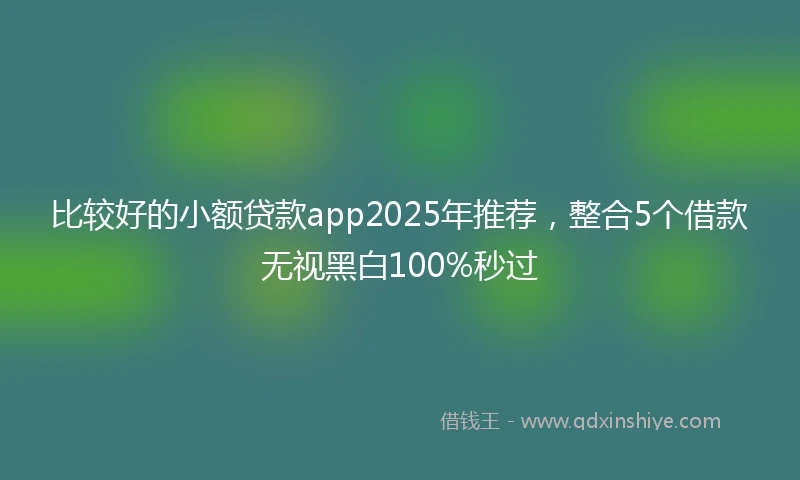 比较好的小额贷款app2025年推荐，整合5个借款无视黑白100%秒过