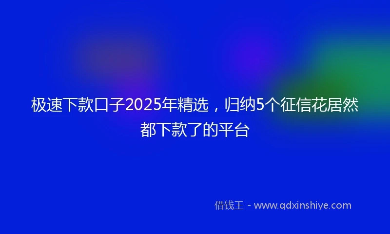 极速下款口子2025年精选，归纳5个征信花居然都下款了的平台