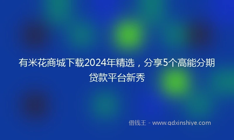 有米花商城下载2024年精选，分享5个高能分期贷款平台新秀