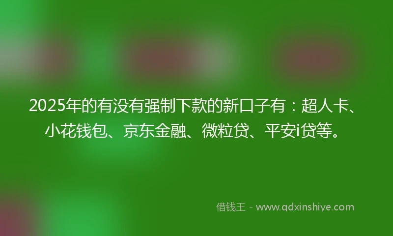 2025年的有没有强制下款的新口子有：超人卡、小花钱包、京东金融、微粒贷、平安i贷等。