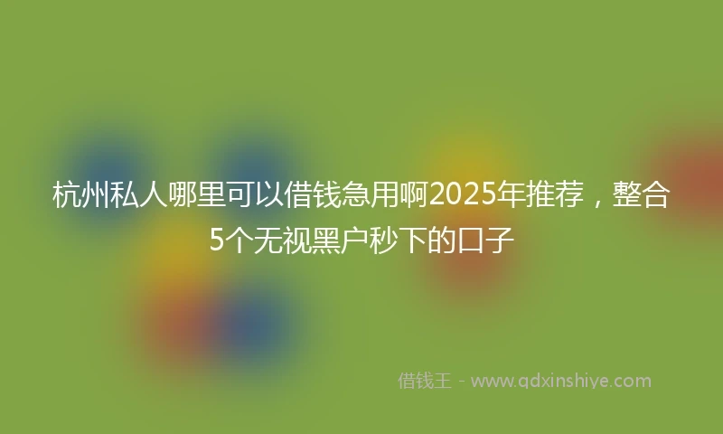 杭州私人哪里可以借钱急用啊2025年推荐，整合5个无视黑户秒下的口子
