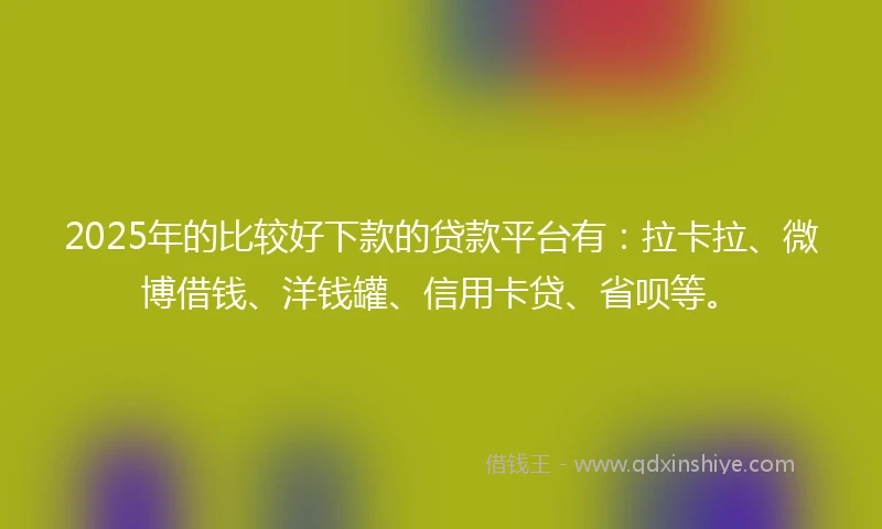 2025年的比较好下款的贷款平台有：拉卡拉、微博借钱、洋钱罐、信用卡贷、省呗等。
