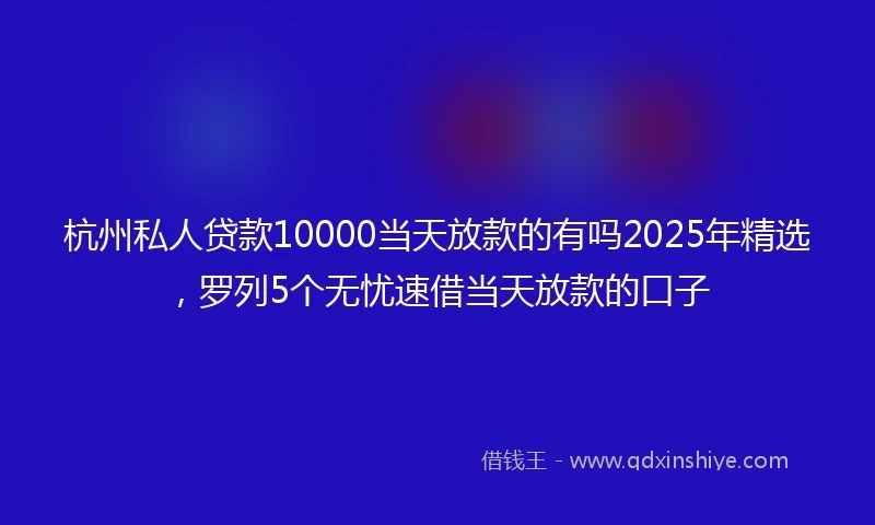 杭州私人贷款10000当天放款的有吗2025年精选，罗列5个无忧速借当天放款的口子