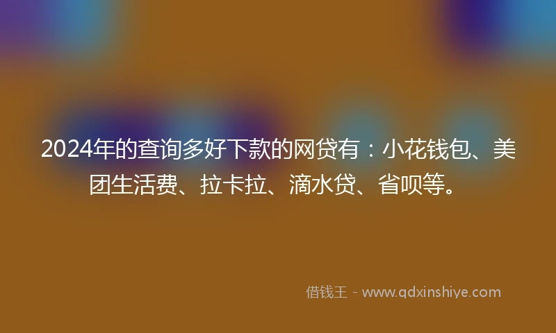 2024年的查询多好下款的网贷有：小花钱包、美团生活费、拉卡拉、滴水贷、省呗等。