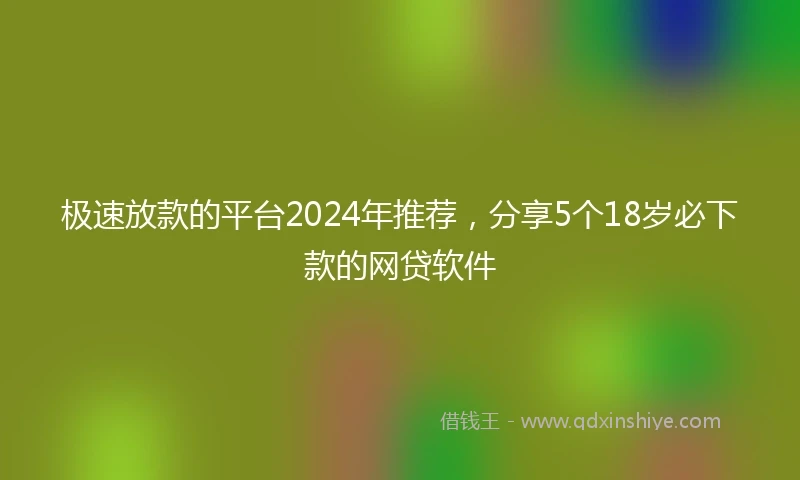 极速放款的平台2024年推荐，分享5个18岁必下款的网贷软件