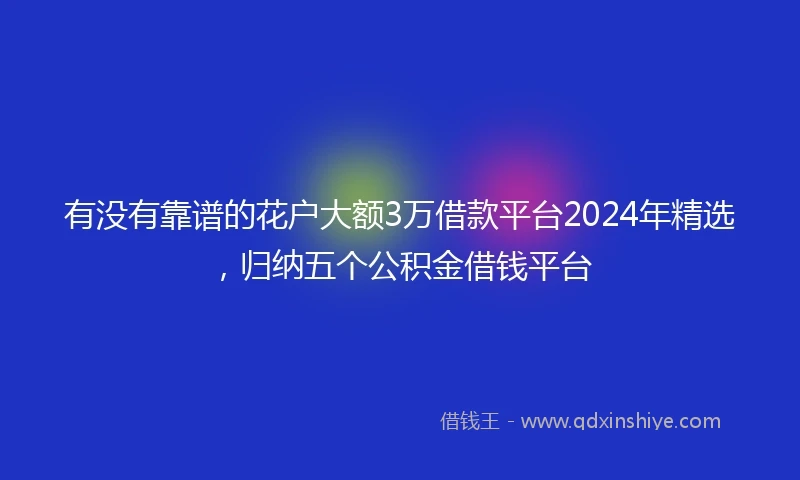 有没有靠谱的花户大额3万借款平台2024年精选，归纳五个公积金借钱平台