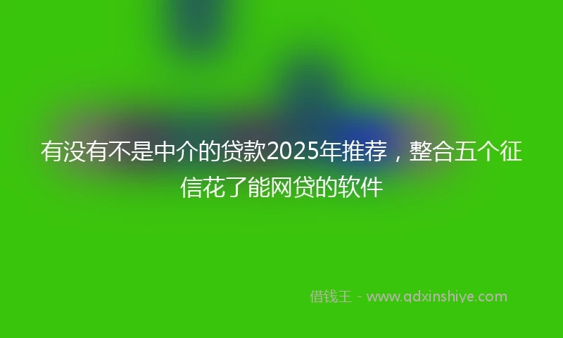 有没有不是中介的贷款2025年推荐，整合五个征信花了能网贷的软件