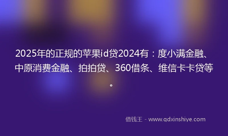 2025年的正规的苹果id贷2024有：度小满金融、中原消费金融、拍拍贷、360借条、维信卡卡贷等。