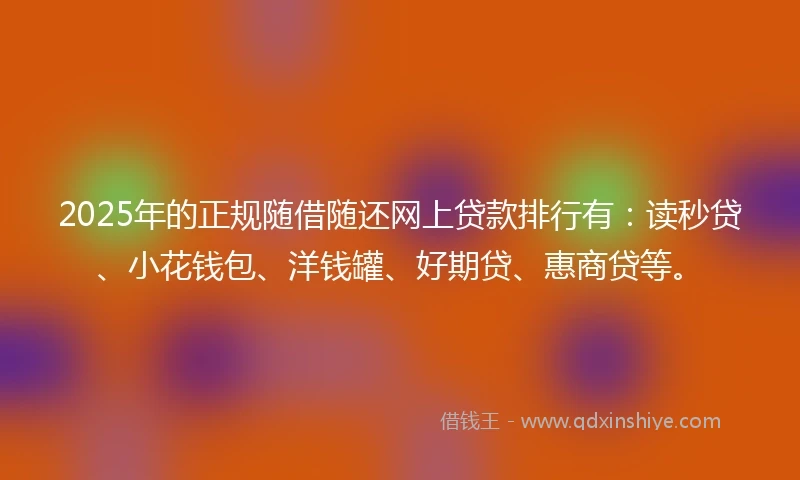 2025年的正规随借随还网上贷款排行有：读秒贷、小花钱包、洋钱罐、好期贷、惠商贷等。