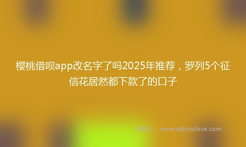 樱桃借呗app改名字了吗2025年推荐，罗列5个征信花居然都下款了的口子