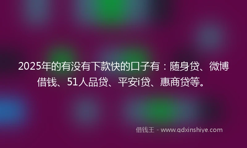 2025年的有没有下款快的口子有：随身贷、微博借钱、51人品贷、平安i贷、惠商贷等。