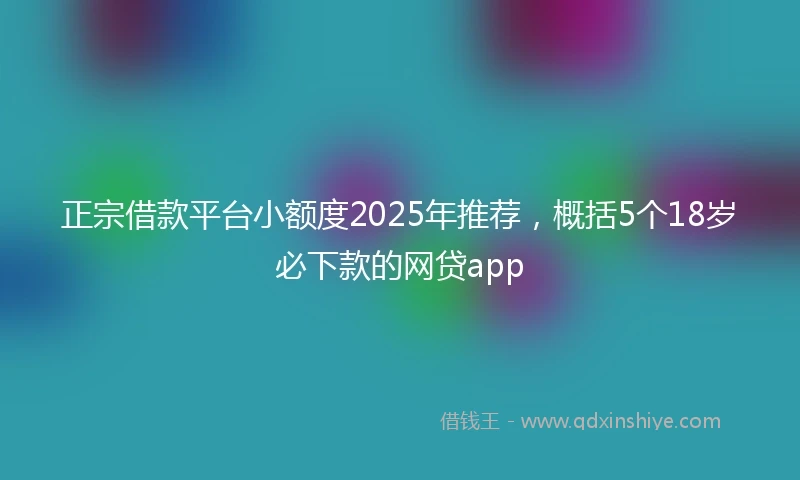 正宗借款平台小额度2025年推荐，概括5个18岁必下款的网贷app