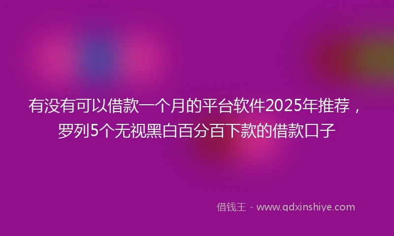 有没有可以借款一个月的平台软件2025年推荐，罗列5个无视黑白百分百下款的借款口子