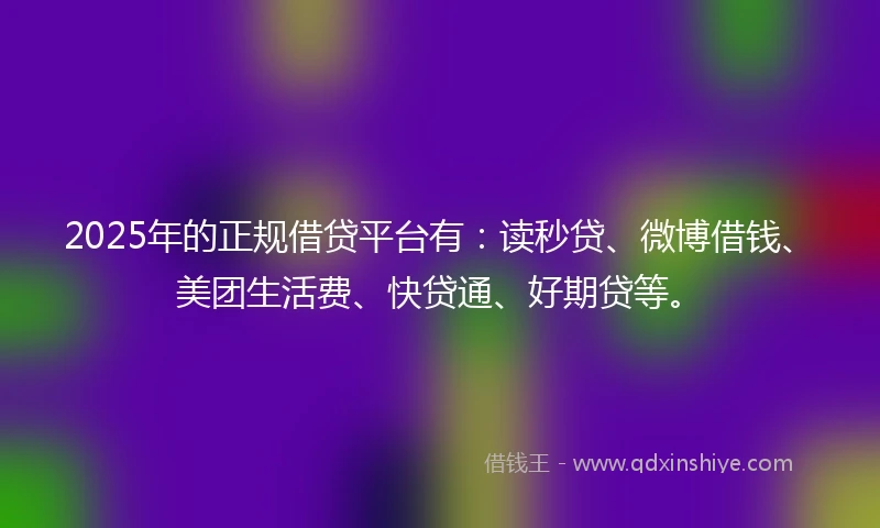 2025年的正规借贷平台有：读秒贷、微博借钱、美团生活费、快贷通、好期贷等。