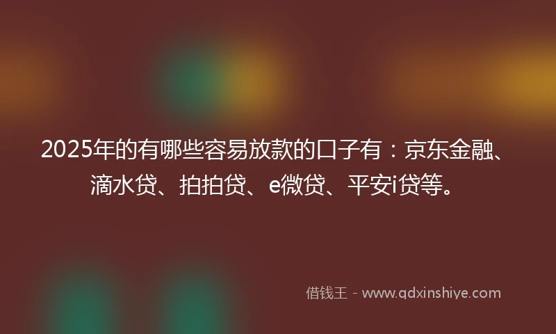 2025年的有哪些容易放款的口子有：京东金融、滴水贷、拍拍贷、e微贷、平安i贷等。