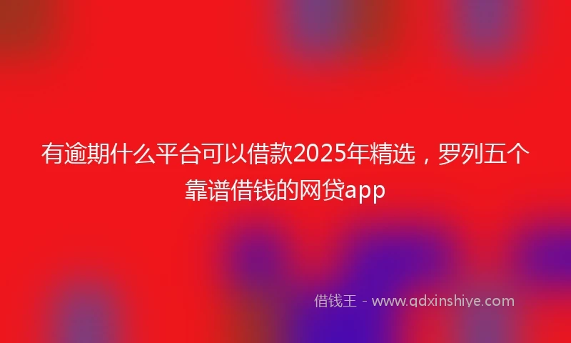 有逾期什么平台可以借款2025年精选，罗列五个靠谱借钱的网贷app