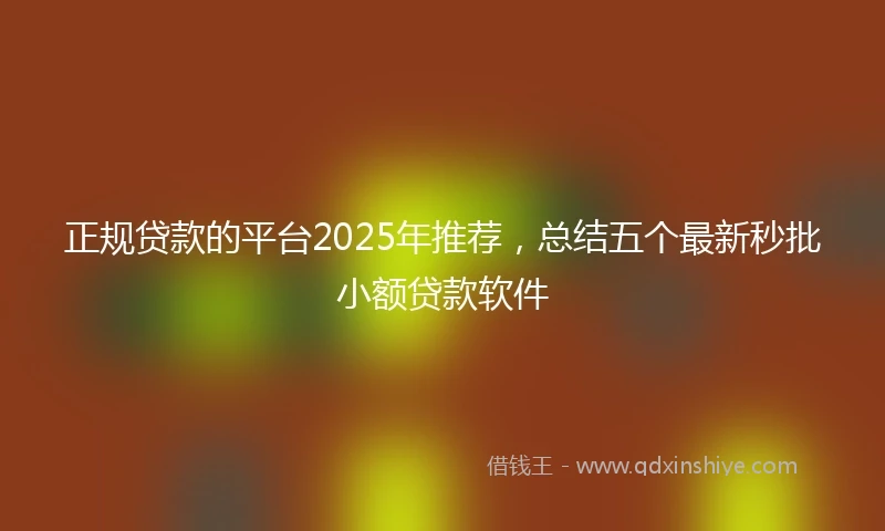 正规贷款的平台2025年推荐，总结五个最新秒批小额贷款软件