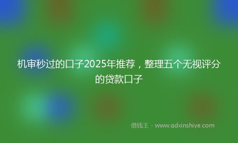 机审秒过的口子2025年推荐，整理五个无视评分的贷款口子
