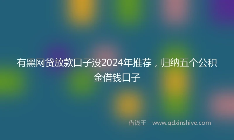 有黑网贷放款口子没2024年推荐，归纳五个公积金借钱口子
