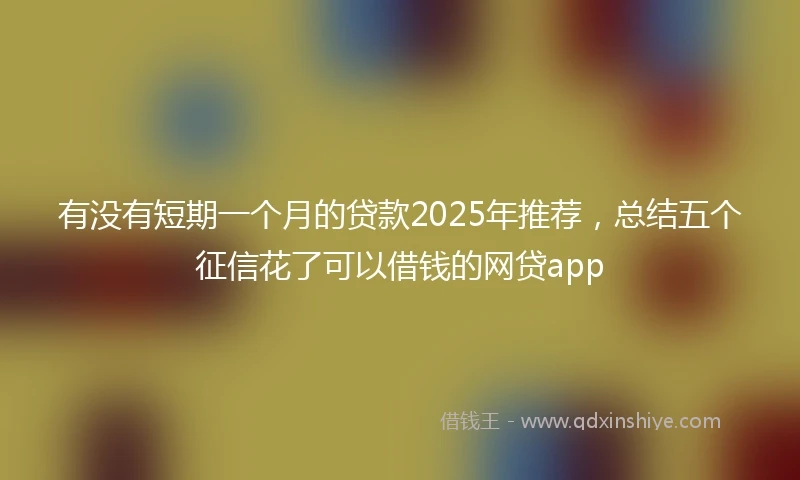 有没有短期一个月的贷款2025年推荐，总结五个征信花了可以借钱的网贷app