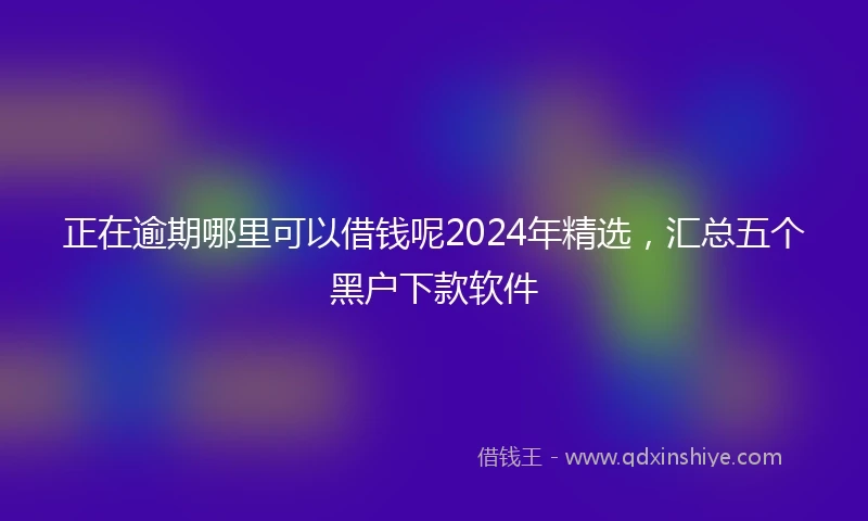 正在逾期哪里可以借钱呢2024年精选，汇总五个黑户下款软件