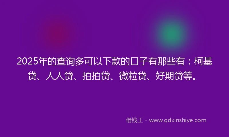 2025年的查询多可以下款的口子有那些有：柯基贷、人人贷、拍拍贷、微粒贷、好期贷等。