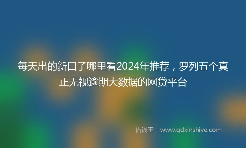 每天出的新口子哪里看2024年推荐，罗列五个真正无视逾期大数据的网贷平台