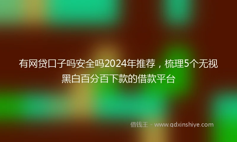 有网贷口子吗安全吗2024年推荐，梳理5个无视黑白百分百下款的借款平台