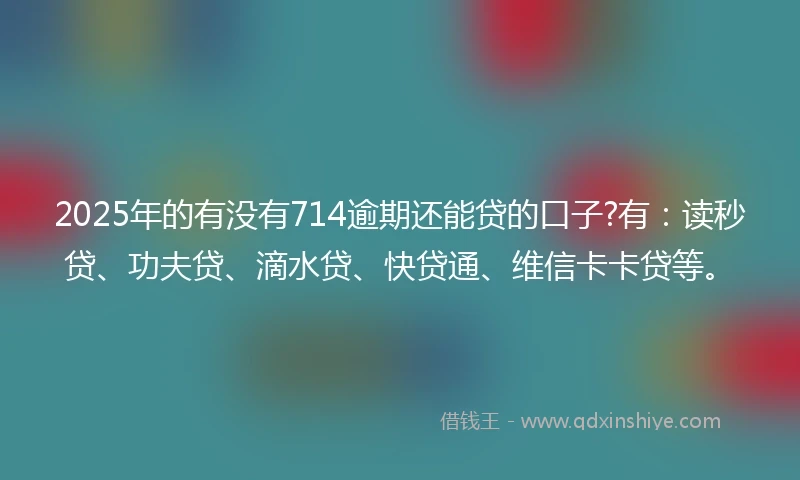 2025年的有没有714逾期还能贷的口子?有：读秒贷、功夫贷、滴水贷、快贷通、维信卡卡贷等。