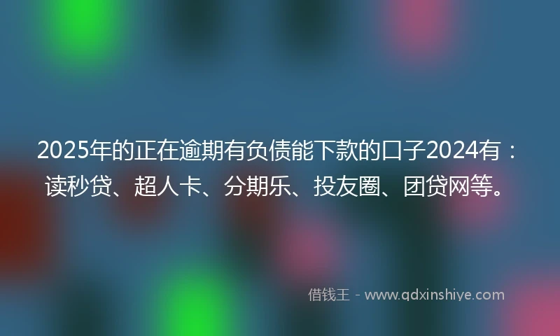 2025年的正在逾期有负债能下款的口子2024有：读秒贷、超人卡、分期乐、投友圈、团贷网等。