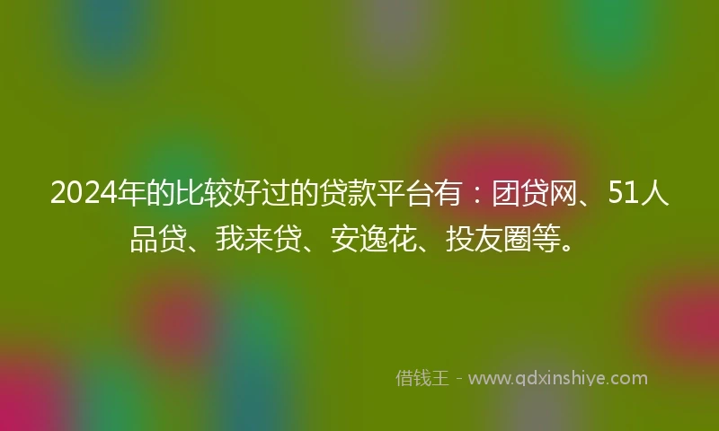 2024年的比较好过的贷款平台有：团贷网、51人品贷、我来贷、安逸花、投友圈等。