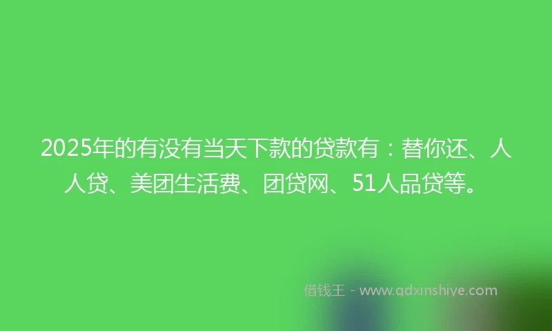 2025年的有没有当天下款的贷款有：替你还、人人贷、美团生活费、团贷网、51人品贷等。