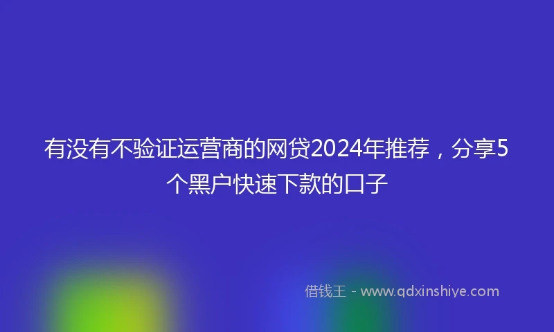 有没有不验证运营商的网贷2024年推荐，分享5个黑户快速下款的口子
